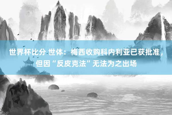 世界杯比分 世体:梅西收购科内利亚已获批准,但因“反皮克法”无法为之出场