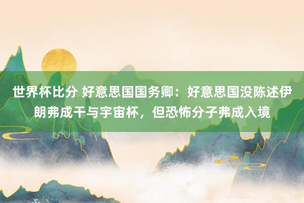 世界杯比分 好意思国国务卿:好意思国没陈述伊朗弗成干与宇宙杯,但恐怖分子弗成入境