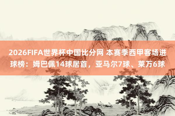 2026FIFA世界杯中国比分网 本赛季西甲客场进球榜:姆巴佩14球居首,亚马尔7球、莱万6球