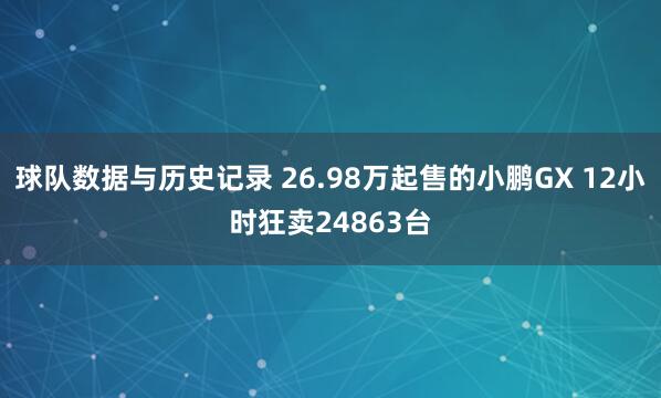 球队数据与历史记录 26.98万起售的小鹏GX 12小时狂卖24863台