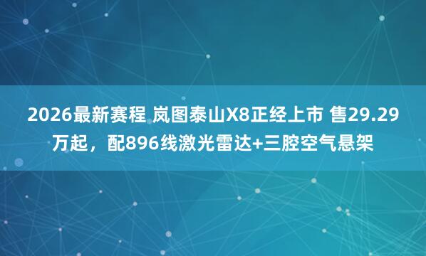 2026最新赛程 岚图泰山X8正经上市 售29.29万起,配896线激光雷达+三腔空气悬架