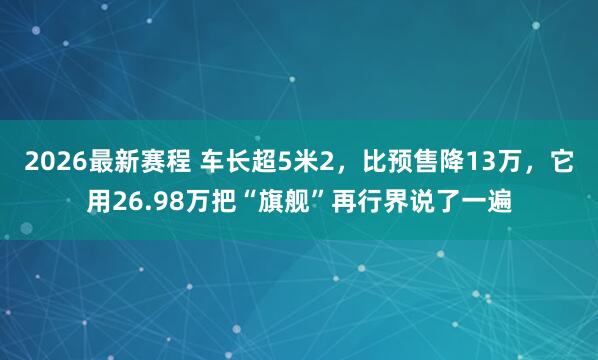 2026最新赛程 车长超5米2,比预售降13万,它用26.98万把“旗舰”再行界说了一遍