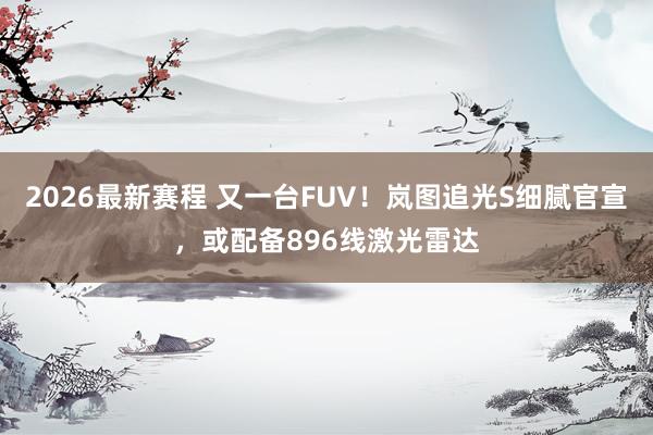 2026最新赛程 又一台FUV!岚图追光S细腻官宣,或配备896线激光雷达