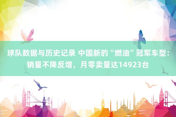 球队数据与历史记录 中国新的“燃油”冠军车型：销量不降反增，月零卖量达14923台