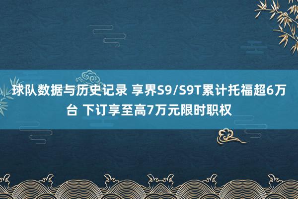 球队数据与历史记录 享界S9/S9T累计托福超6万台 下订享至高7万元限时职权