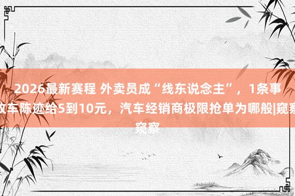 2026最新赛程 外卖员成“线东说念主”,1条事故车陈迹给5到10元,汽车经销商极限抢单为哪般|窥察