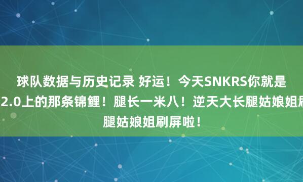 球队数据与历史记录 好运!今天SNKRS你就是天津喷2.0上的那条锦鲤!腿长一米八!逆天大长腿姑娘姐刷屏啦!