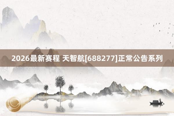 2026最新赛程 天智航[688277]正常公告系列