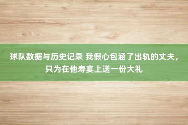 球队数据与历史记录 我假心包涵了出轨的丈夫,只为在他寿宴上送一份大礼