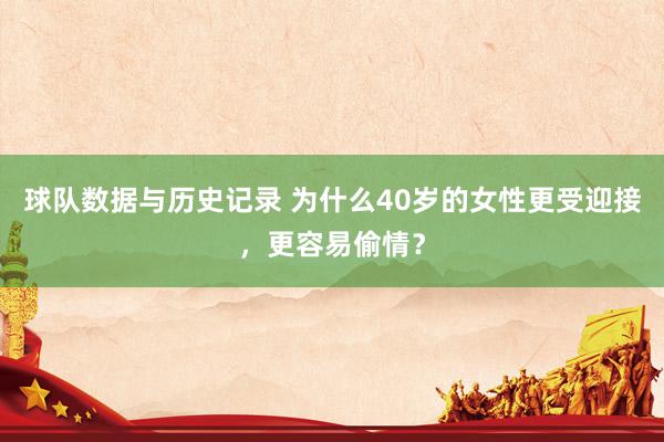 球队数据与历史记录 为什么40岁的女性更受迎接,更容易偷情?