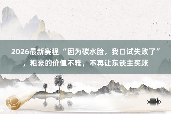 2026最新赛程 “因为碳水脸，我口试失败了”，粗豪的价值不雅，不再让东谈主买账