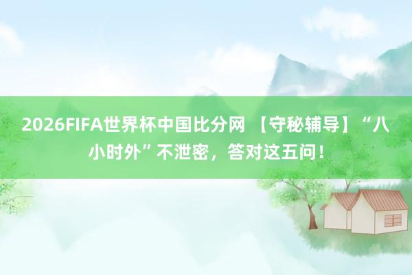 2026FIFA世界杯中国比分网 【守秘辅导】“八小时外”不泄密，<a href=