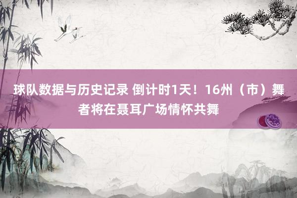 球队数据与历史记录 倒计时1天!16州(市)舞者将在聂耳广场情怀共舞
