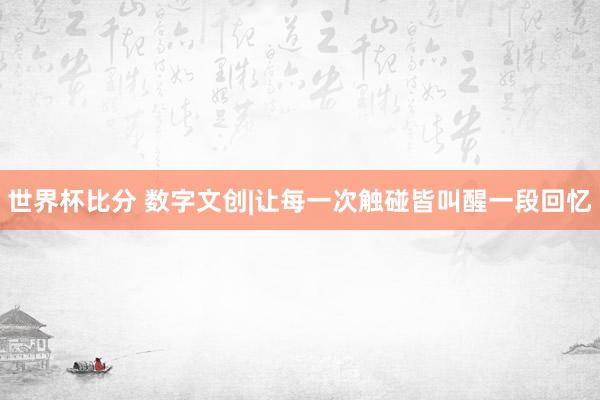 世界杯比分 数字文创|让每一次触碰皆叫醒一段回忆