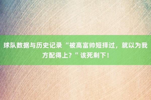 球队数据与历史记录 “被高富帅短择过,就以为我方配得上?”该死剩下!