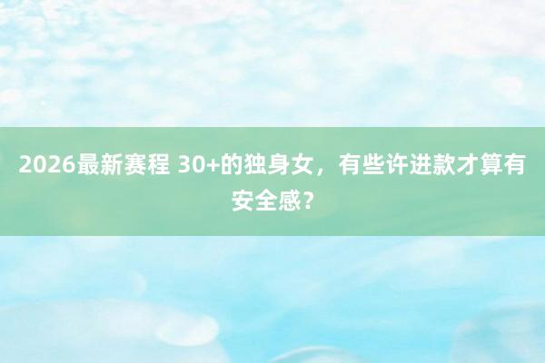 2026最新赛程 30+的独身女,有些许进款才算有安全感?