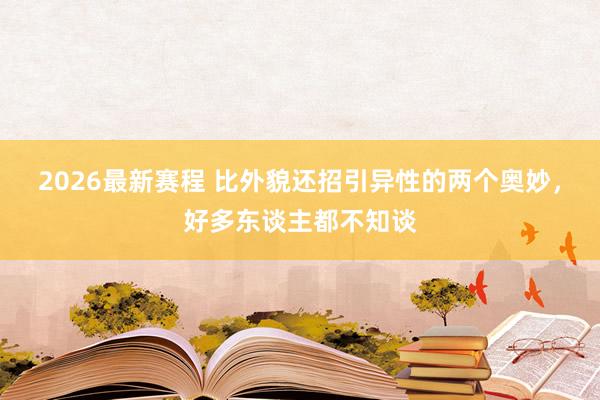 2026最新赛程 比外貌还招引异性的两个奥妙,好多东谈主都不知谈