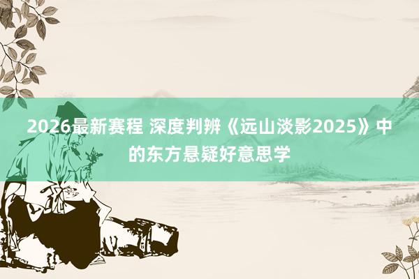 2026最新赛程 深度判辨《远山淡影2025》中的东方悬疑好意思学
