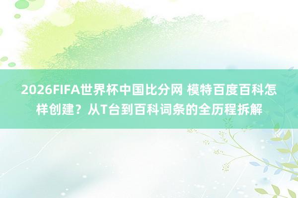 2026FIFA世界杯中国比分网 模特百度百科怎样创建?从T台到百科词条的全历程拆解