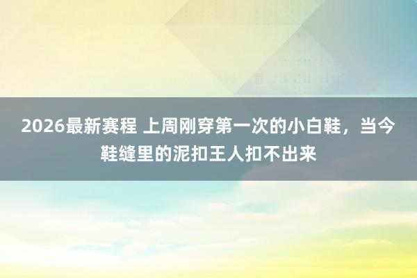 2026最新赛程 上周刚穿第一次的小白鞋,当今鞋缝里的泥扣王人扣不出来