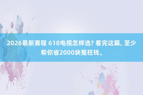 2026最新赛程 618电视怎样选? 看完这篇， 至少帮你省2000块冤枉钱。