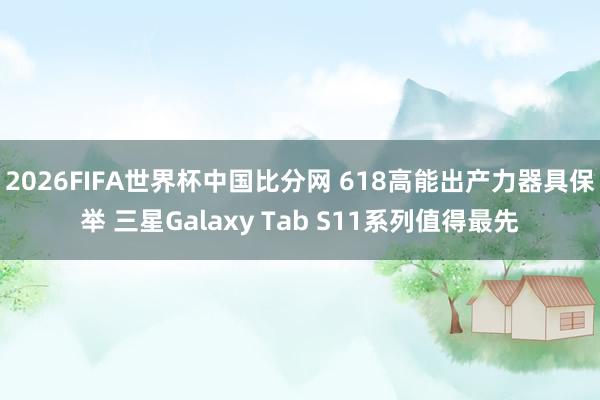 2026FIFA世界杯中国比分网 618高能出产力器具保举 三星Galaxy Tab S11系列值得最先