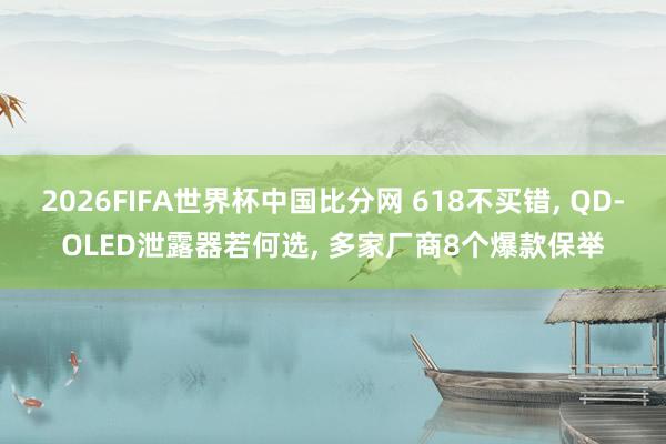 2026FIFA世界杯中国比分网 618不买错, QD-OLED泄露器若何选, 多家厂商8个爆款保举
