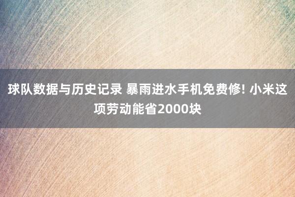 球队数据与历史记录 暴雨进水手机免费修! 小米这项劳动能省2000块
