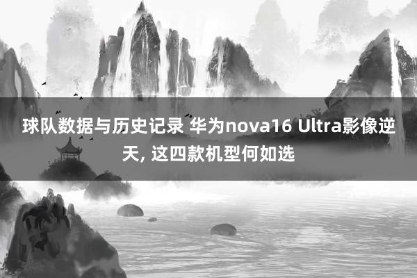 球队数据与历史记录 华为nova16 Ultra影像逆天, 这四款机型何如选