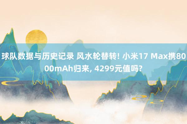 球队数据与历史记录 风水轮替转! 小米17 Max携8000mAh归来, 4299元值吗?