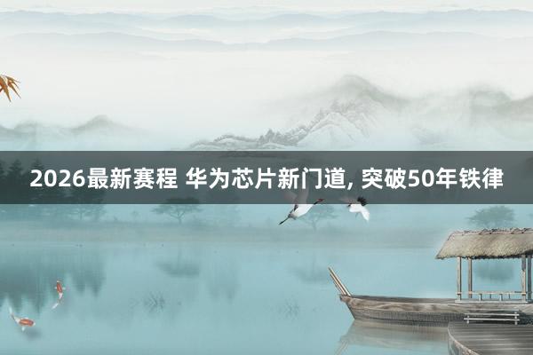 2026最新赛程 华为芯片新门道, 突破50年铁律