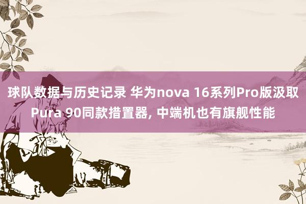 球队数据与历史记录 华为nova 16系列Pro版汲取Pura 90同款措置器， 中端机也有旗舰性能