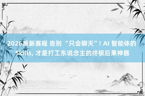 2026最新赛程 告别 “只会聊天”! AI 智能体的 Skills, 才是打工东说念主的终极后果神器