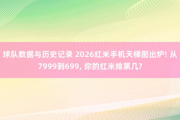 球队数据与历史记录 2026红米手机天梯图出炉! 从7999到699, 你的红米排第几?