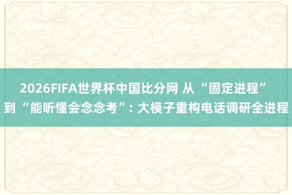 2026FIFA世界杯中国比分网 从 “固定进程” 到 “能听懂会念念考”: 大模子重构电话调研全进程