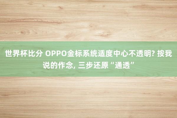 世界杯比分 OPPO金标系统适度中心不透明? 按我说的作念, 三步还原“通透”