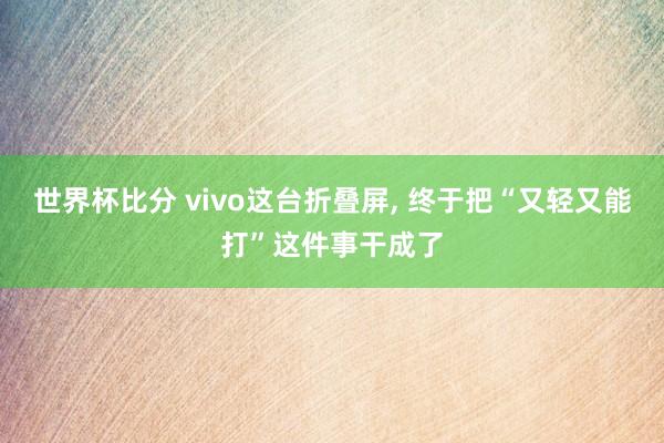 世界杯比分 vivo这台折叠屏, 终于把“又轻又能打”这件事干成了
