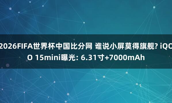 2026FIFA世界杯中国比分网 谁说小屏莫得旗舰? iQOO 15mini曝光: 6.31寸+7000mAh