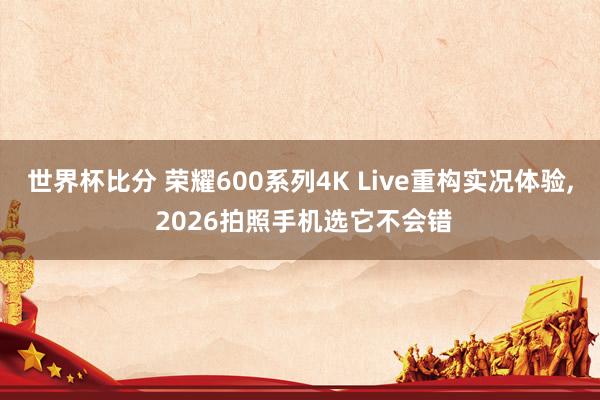 世界杯比分 荣耀600系列4K Live重构实况体验， 2026拍照手机选它不会错