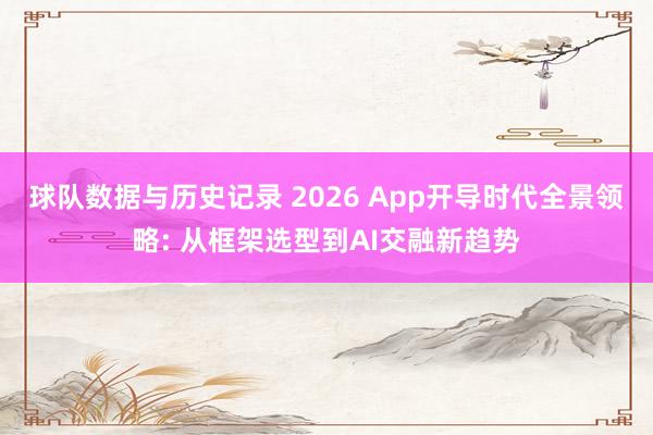 球队数据与历史记录 2026 App开导时代全景领略: 从框架选型到AI交融新趋势