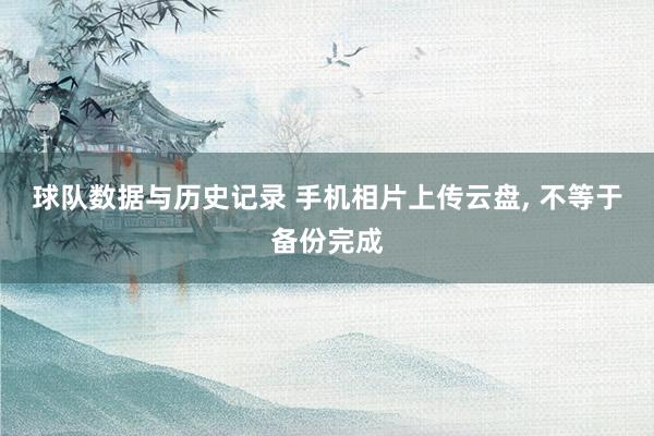 球队数据与历史记录 手机相片上传云盘, 不等于备份完成