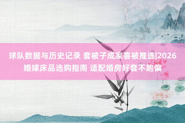 球队数据与历史记录 套被子成家喜被推选|2026婚嫁床品选购指南 适配婚房好套不跑偏