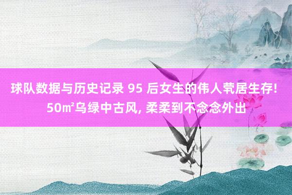 球队数据与历史记录 95 后女生的伟人茕居生存! 50㎡乌绿中古风, 柔柔到不念念外出