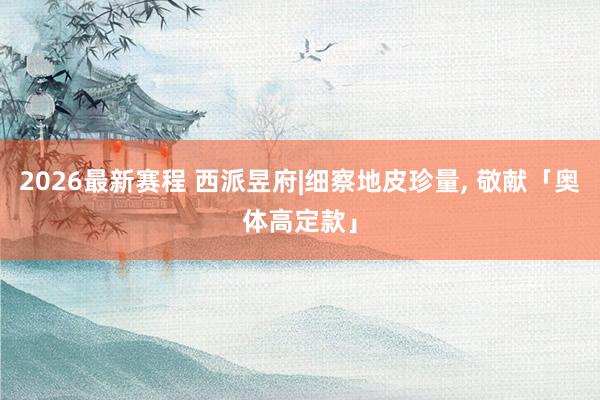 2026最新赛程 西派昱府|细察地皮珍量, 敬献「奥体高定款」