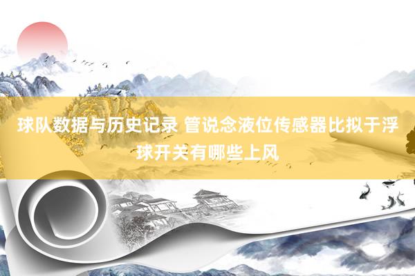 球队数据与历史记录 管说念液位传感器比拟于浮球开关有哪些上风