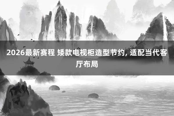 2026最新赛程 矮款电视柜造型节约, 适配当代客厅布局