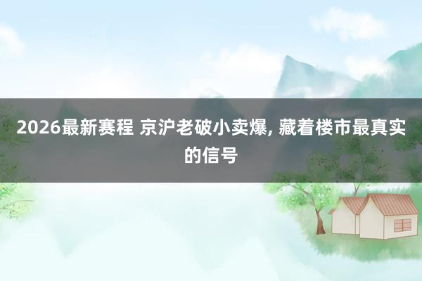 2026最新赛程 京沪老破小卖爆, 藏着楼市最真实的信号