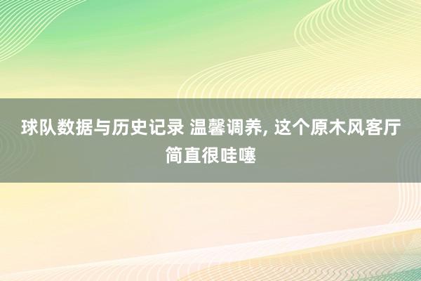 球队数据与历史记录 温馨调养， 这个原木风客厅简直很哇噻