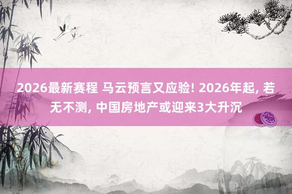 2026最新赛程 马云预言又应验! 2026年起， 若无不测， 中国房地产或迎来3大升沉