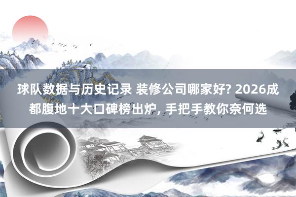 球队数据与历史记录 装修公司哪家好? 2026成都腹地十大口碑榜出炉， 手把手教你奈何选